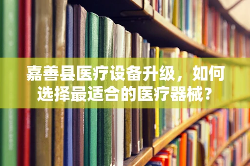 嘉善县医疗设备升级，如何选择最适合的医疗器械？