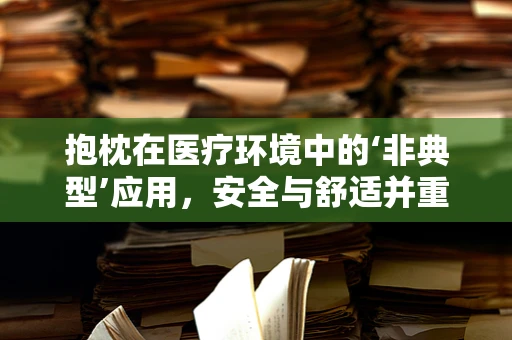 抱枕在医疗环境中的‘非典型’应用，安全与舒适并重