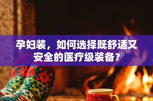 孕妇装，如何选择既舒适又安全的医疗级装备？