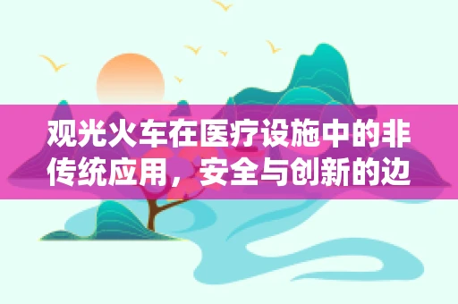 观光火车在医疗设施中的非传统应用，安全与创新的边界？