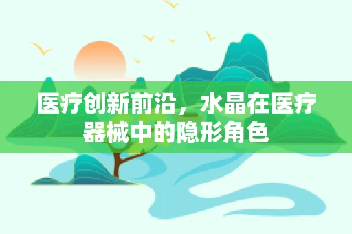 医疗创新前沿，水晶在医疗器械中的隐形角色