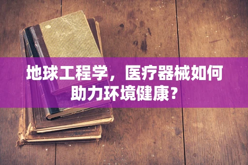 地球工程学，医疗器械如何助力环境健康？