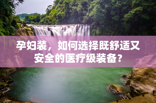 孕妇装，如何选择既舒适又安全的医疗级装备？