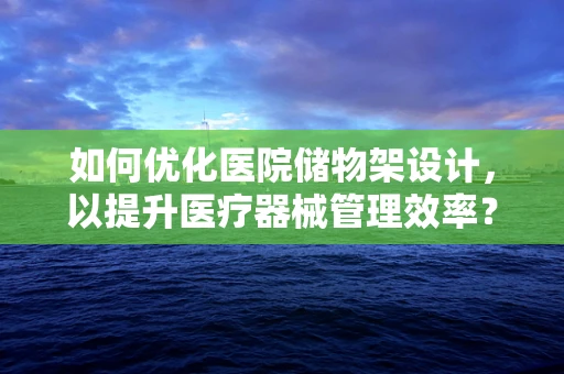 如何优化医院储物架设计，以提升医疗器械管理效率？