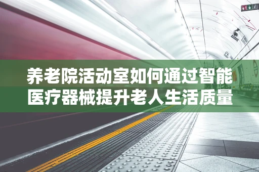 养老院活动室如何通过智能医疗器械提升老人生活质量？