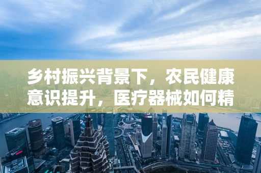 乡村振兴背景下，农民健康意识提升，医疗器械如何精准触达？