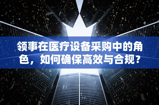 领事在医疗设备采购中的角色，如何确保高效与合规？