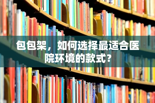 包包架，如何选择最适合医院环境的款式？