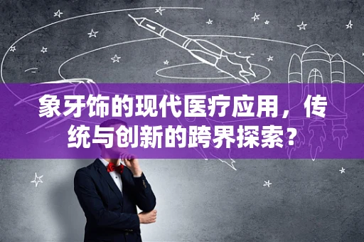 象牙饰的现代医疗应用，传统与创新的跨界探索？