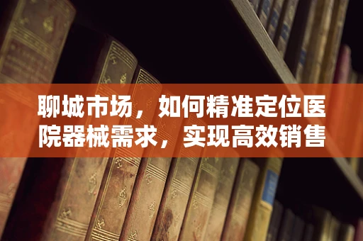 聊城市场，如何精准定位医院器械需求，实现高效销售？