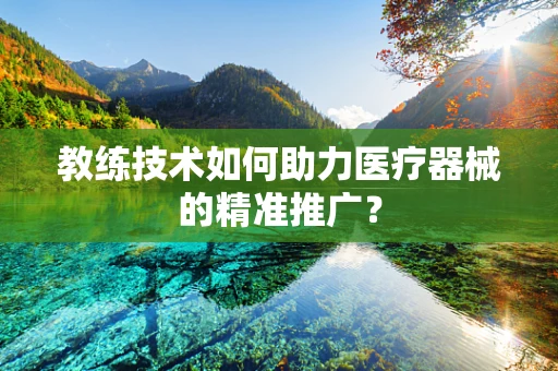 教练技术如何助力医疗器械的精准推广？