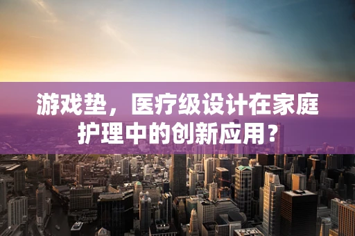 游戏垫，医疗级设计在家庭护理中的创新应用？