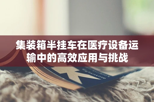 集装箱半挂车在医疗设备运输中的高效应用与挑战