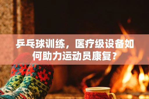 乒乓球训练，医疗级设备如何助力运动员康复？