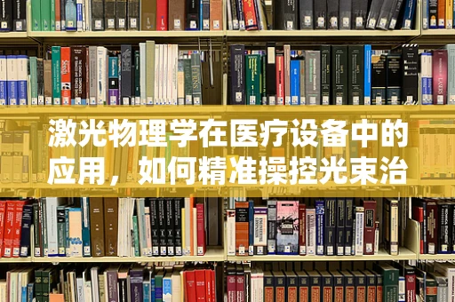 激光物理学在医疗设备中的应用，如何精准操控光束治疗疾病？