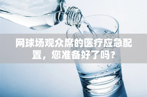 网球场观众席的医疗应急配置，您准备好了吗？