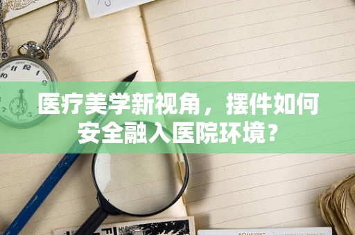 医疗美学新视角，摆件如何安全融入医院环境？