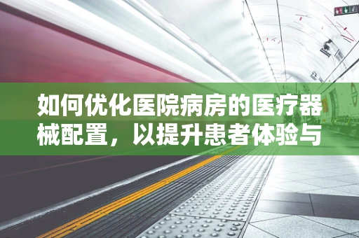 如何优化医院病房的医疗器械配置，以提升患者体验与治疗效率？