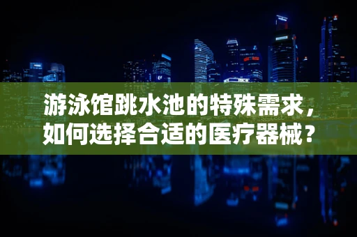 游泳馆跳水池的特殊需求，如何选择合适的医疗器械？