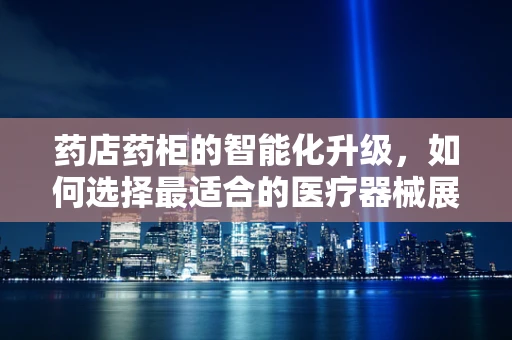 药店药柜的智能化升级，如何选择最适合的医疗器械展示解决方案？