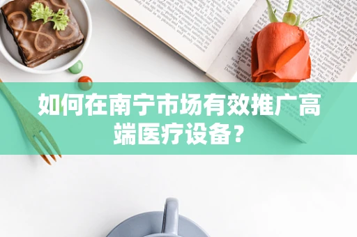 如何在南宁市场有效推广高端医疗设备？